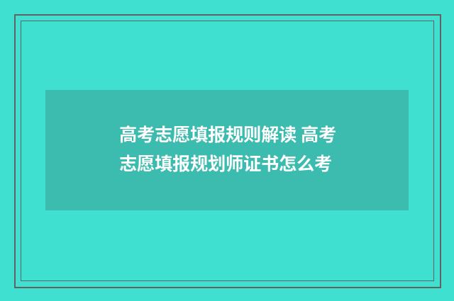 高考志愿填报规则解读 高考志愿填报规划师证书怎么考