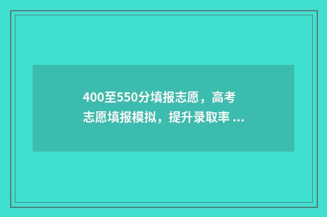 400至550分填报志愿,高考志愿填报模拟,提升录取率 高考400~550分能上哪所大学