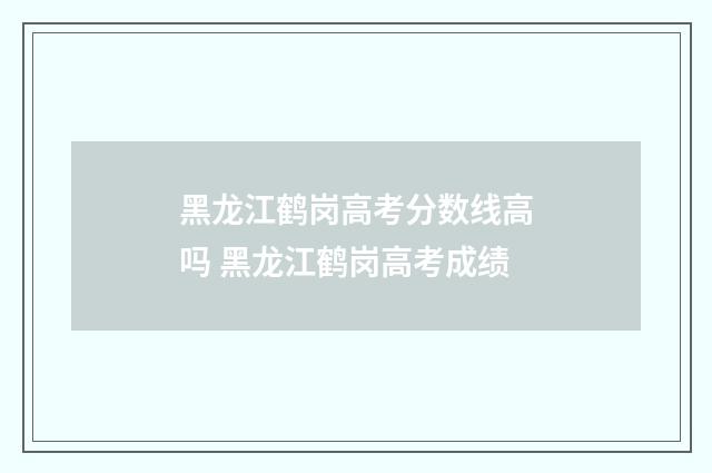 黑龙江鹤岗高考分数线高吗 黑龙江鹤岗高考成绩