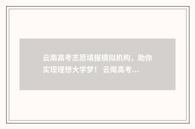 云南高考志愿填报模拟机构,助你实现理想大学梦! 云南高考志愿填报系统入口