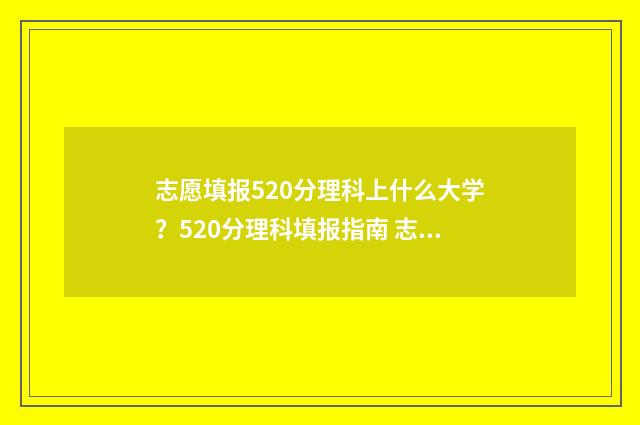 志愿填报520分理科上什么大学?520分理科填报指南 志愿填报105%