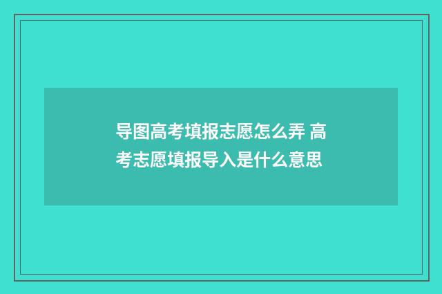 导图高考填报志愿怎么弄 高考志愿填报导入是什么意思
