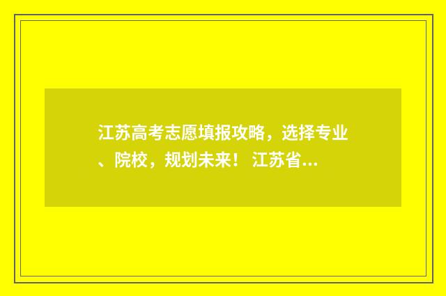 江苏高考志愿填报攻略，选择专业、院校，规划未来！ 江苏省高校录取分数线2024