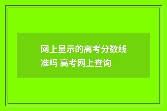 网上显示的高考分数线准吗 高考网上查询