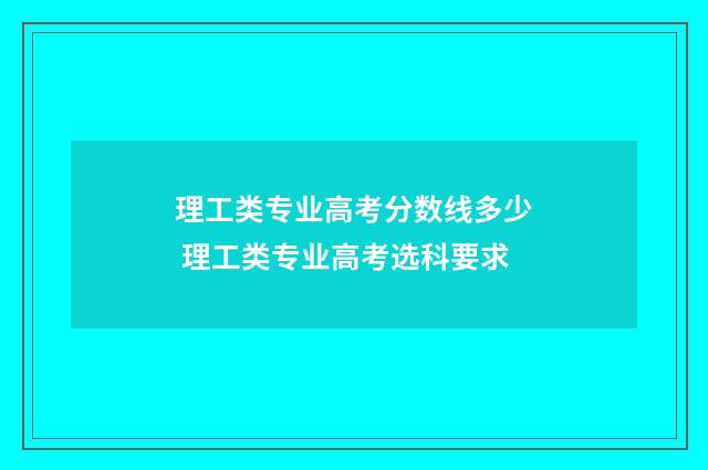 理工类专业高考分数线多少 理工类专业高考选科要求