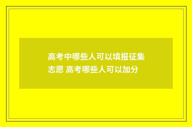高考中哪些人可以填报征集志愿 高考哪些人可以加分
