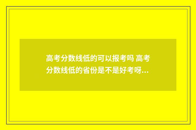 高考分数线低的可以报考吗 高考分数线低的省份是不是好考呀!