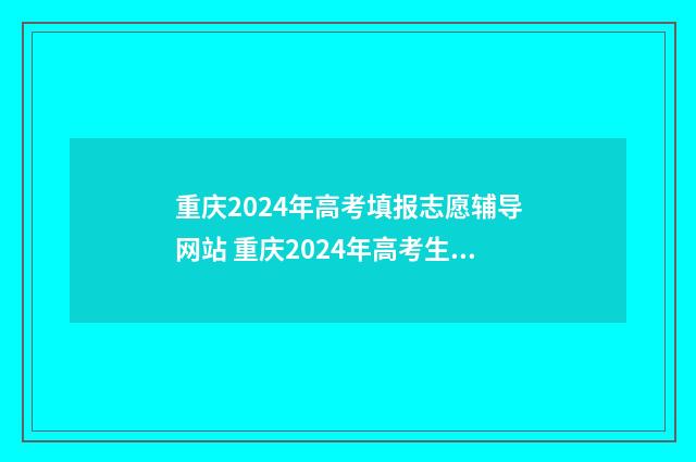 重庆2024年高考填报志愿辅导网站 重庆2024年高考生有多少人