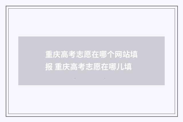 重庆高考志愿在哪个网站填报 重庆高考志愿在哪儿填