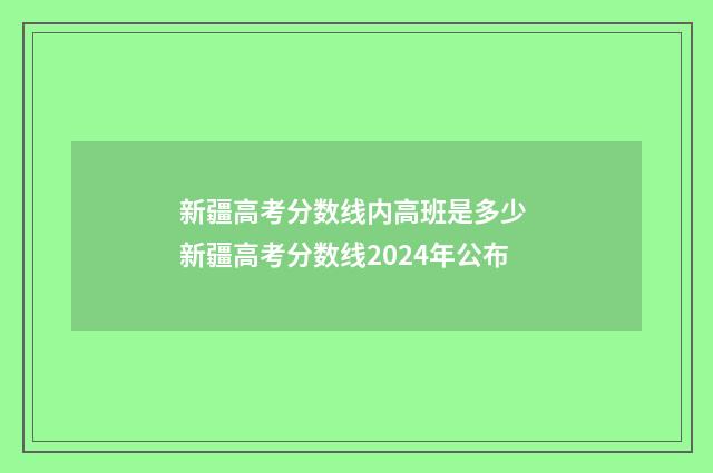 新疆高考分数线内高班是多少 新疆高考分数线2024年公布