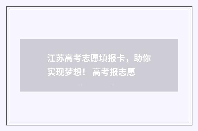 江苏高考志愿填报卡，助你实现梦想！ 高考报志愿