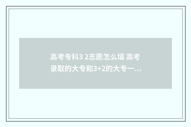高考专科3 2志愿怎么填 高考录取的大专和3+2的大专一样吗