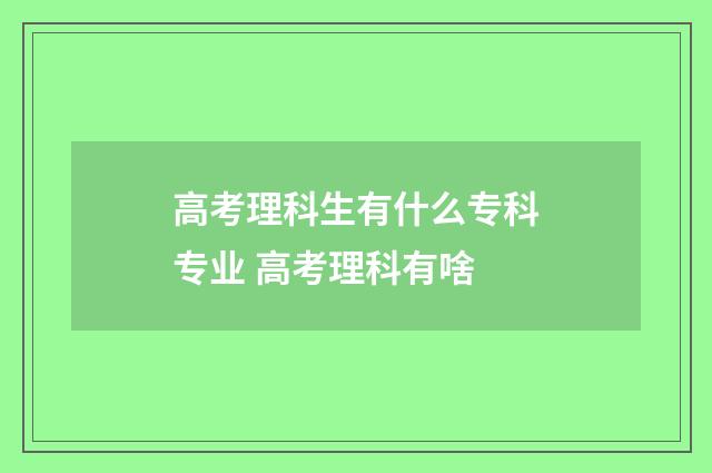高考理科生有什么专科专业 高考理科有啥