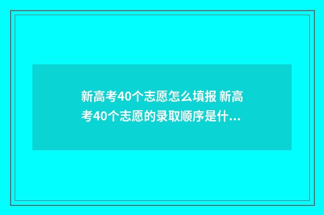 新高考40个志愿怎么填报 新高考40个志愿的录取顺序是什么