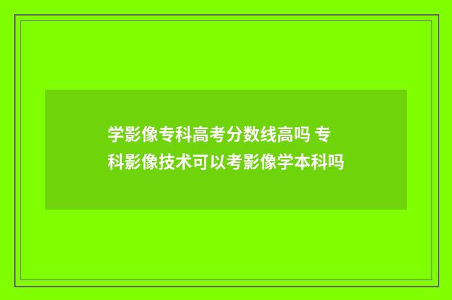 学影像专科高考分数线高吗 专科影像技术可以考影像学本科吗