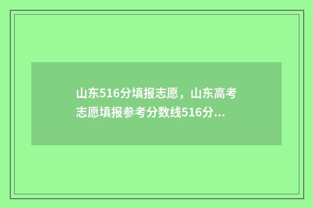 山东516分填报志愿，山东高考志愿填报参考分数线516分 山东高考516分是几本
