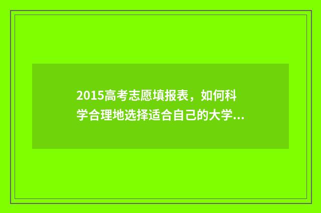 2015高考志愿填报表,如何科学合理地选择适合自己的大学专业? 2015高考志愿填报手册