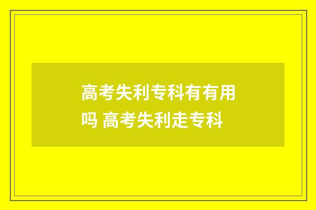 高考失利专科有有用吗 高考失利走专科