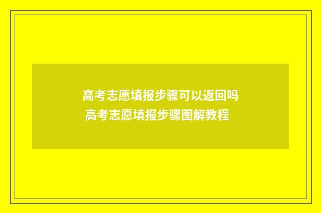 高考志愿填报步骤可以返回吗 高考志愿填报步骤图解教程