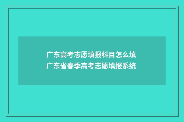 广东高考志愿填报科目怎么填 广东省春季高考志愿填报系统