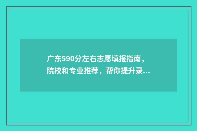 广东590分左右志愿填报指南，院校和专业推荐，帮你提升录取率 广东高考590分能上985吗
