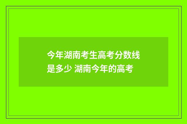 今年湖南考生高考分数线是多少 湖南今年的高考