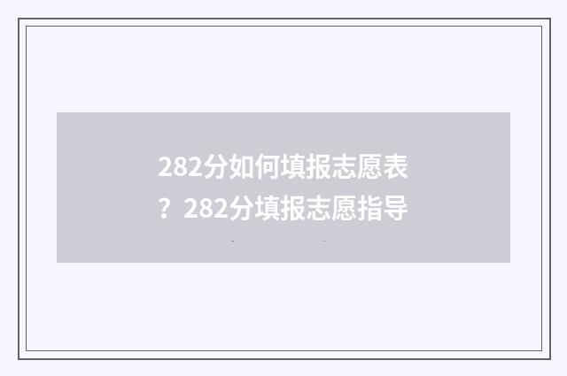 282分如何填报志愿表？282分填报志愿指导