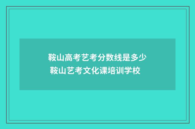 鞍山高考艺考分数线是多少 鞍山艺考文化课培训学校