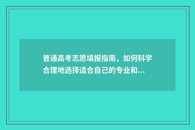 普通高考志愿填报指南,如何科学合理地选择适合自己的专业和学校? 普通高考志愿填报入口