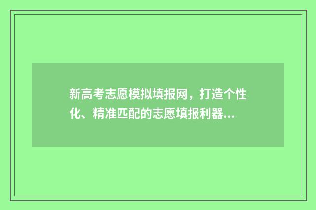 新高考志愿模拟填报网，打造个性化、精准匹配的志愿填报利器！ 新高考志愿模拟填报用填吗