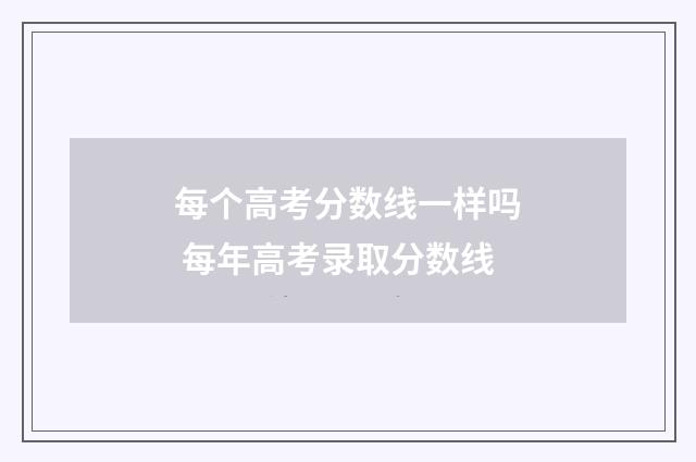 每个高考分数线一样吗 每年高考录取分数线