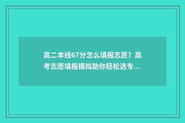 高二本线67分怎么填报志愿?高考志愿填报模拟助你轻松选专业 高二本线50分