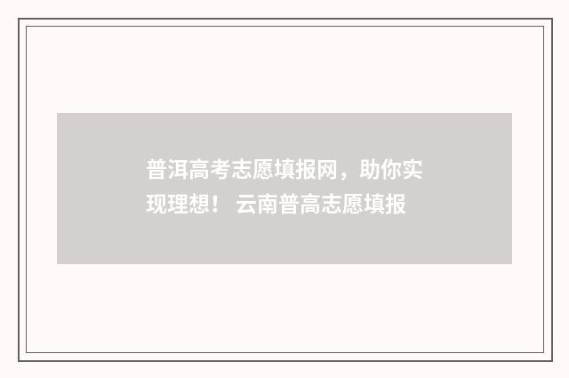 普洱高考志愿填报网,助你实现理想! 云南普高志愿填报