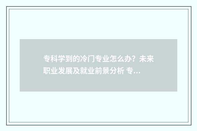 专科学到的冷门专业怎么办?未来职业发展及就业前景分析 专科学到的冷门知识