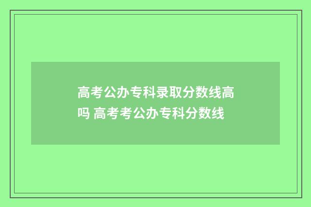 高考公办专科录取分数线高吗 高考考公办专科分数线
