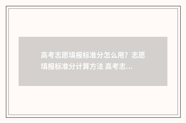 高考志愿填报标准分怎么用?志愿填报标准分计算方法 高考志愿填报标题怎么写