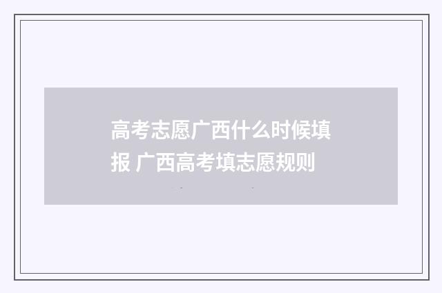 高考志愿广西什么时候填报 广西高考填志愿规则