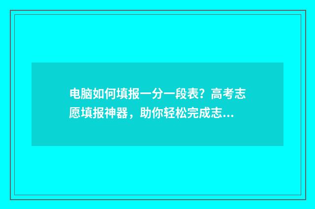 电脑如何填报一分一段表？高考志愿填报神器，助你轻松完成志愿填报 怎样在电脑上写报表