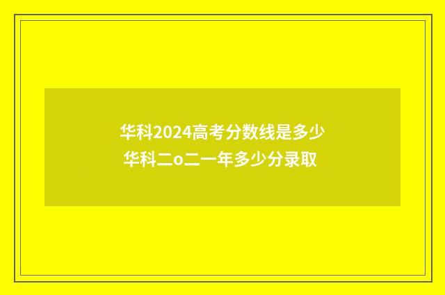 华科2024高考分数线是多少 华科二o二一年多少分录取