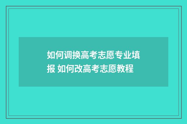 如何调换高考志愿专业填报 如何改高考志愿教程