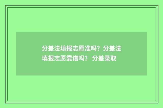 分差法填报志愿准吗？分差法填报志愿靠谱吗？ 分差录取