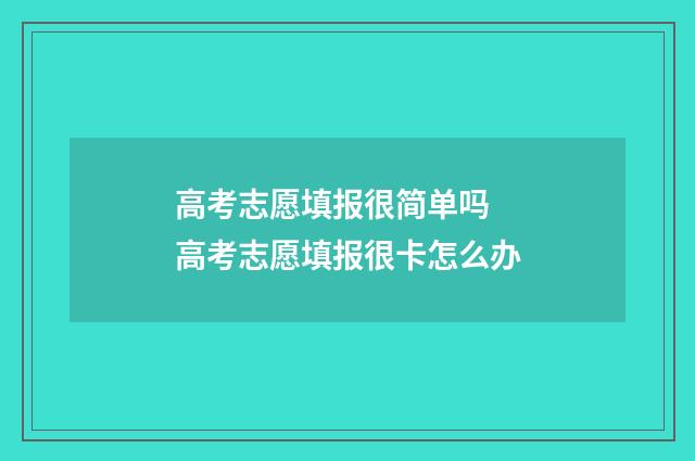 高考志愿填报很简单吗 高考志愿填报很卡怎么办