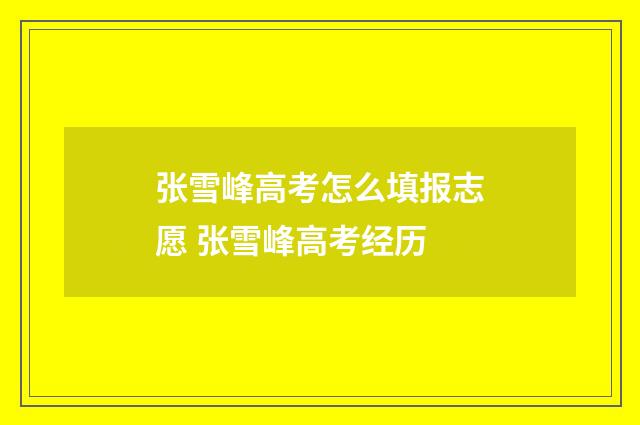 张雪峰高考怎么填报志愿 张雪峰高考经历