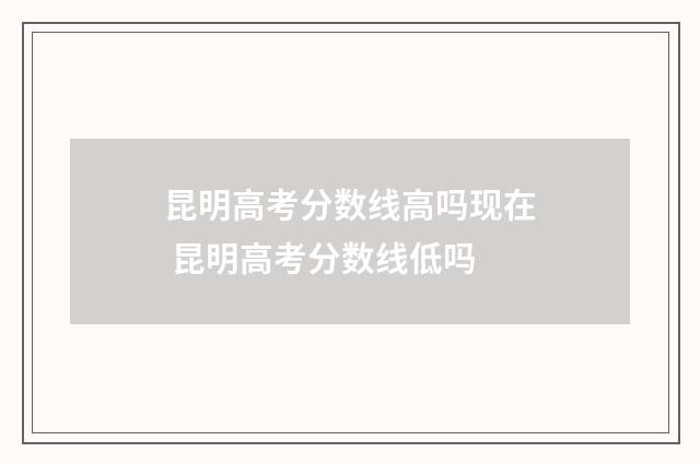 昆明高考分数线高吗现在 昆明高考分数线低吗