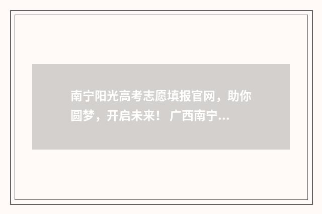 南宁阳光高考志愿填报官网,助你圆梦,开启未来! 广西南宁高考志愿填报