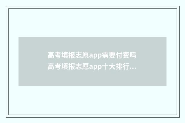 高考填报志愿app需要付费吗 高考填报志愿app十大排行榜是免费还是收费