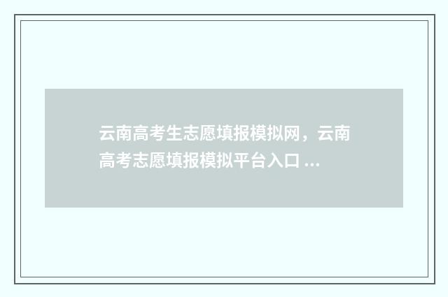 云南高考生志愿填报模拟网,云南高考志愿填报模拟平台入口 云南高考生志愿填报