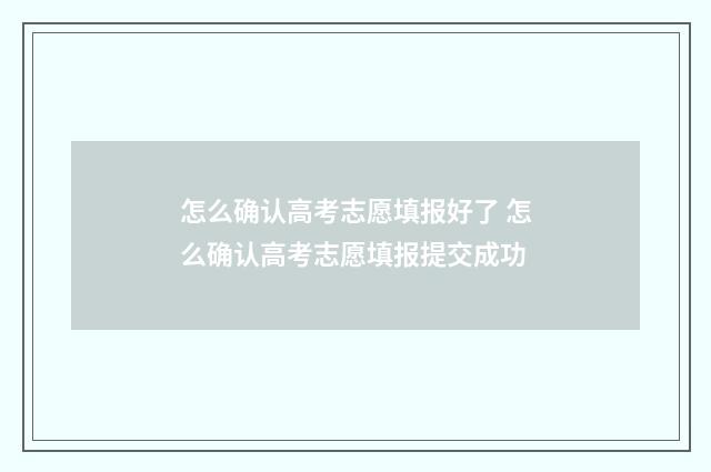 怎么确认高考志愿填报好了 怎么确认高考志愿填报提交成功