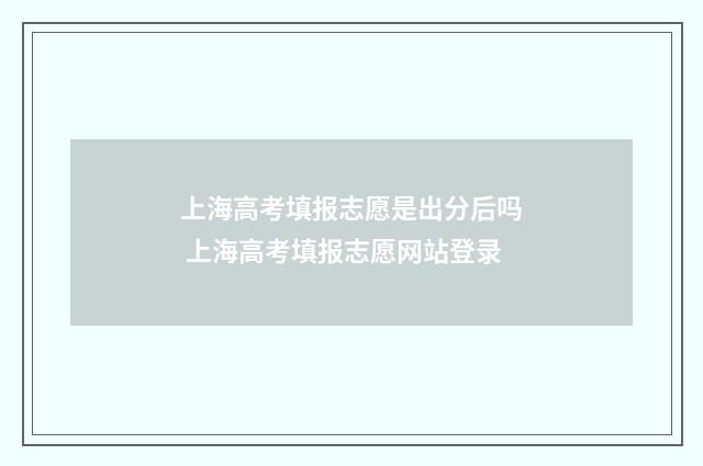 上海高考填报志愿是出分后吗 上海高考填报志愿网站登录