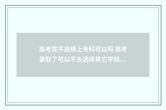 高考完不选择上专科可以吗 高考录取了可以不去选择其它学校吗